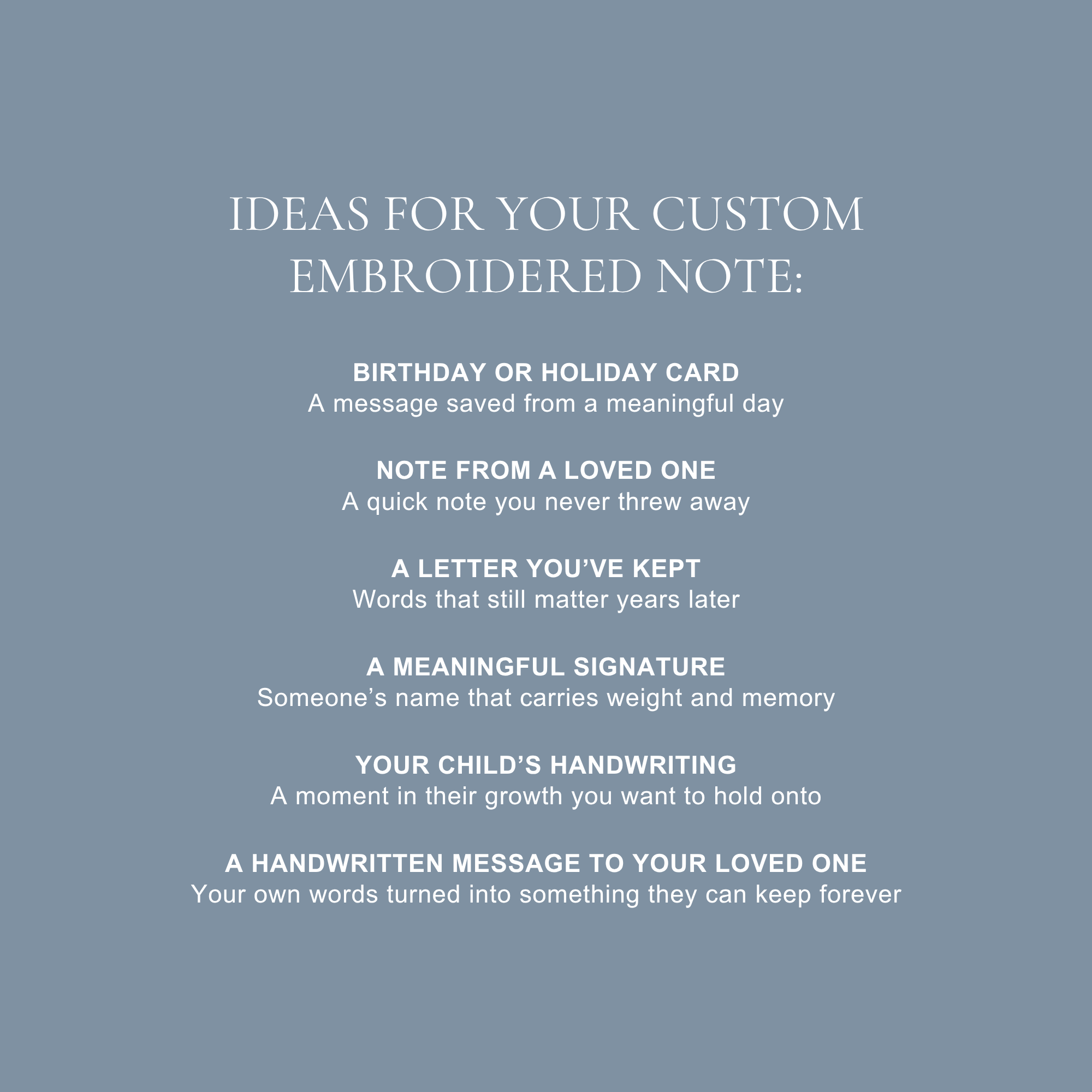 ideas for your custom embroidered note: birthday or holiday card, note from a loved one, a letter you've kept, a meaningful signature, your child's handwriting, a handwritten message to your loved one. 